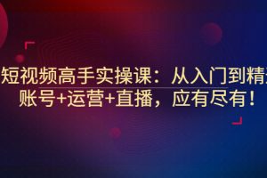 短视频高手实操课：从入门到精通，账号+运营+直播，应有尽有！