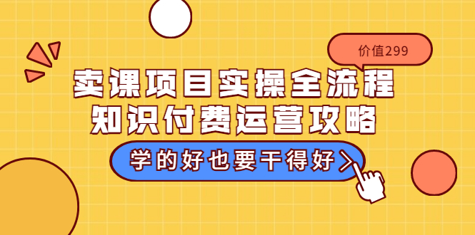 卖课项目实操全流程-知识付费运营攻略：学的好也要干得好（价值299元）