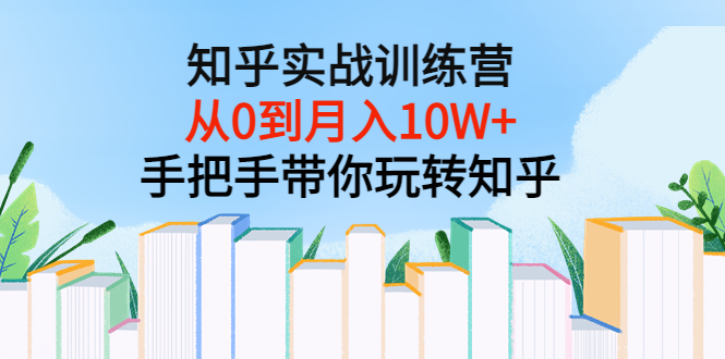 知乎实战训练营：从0到月入10W+手把手带你玩转知乎（96节视频课）