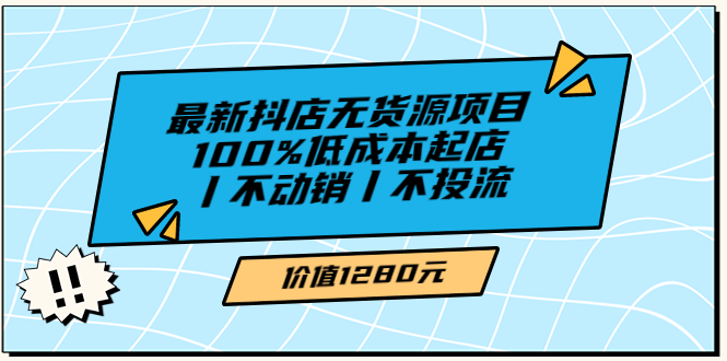 最新抖店无货源项目，100%低成本起店丨不动销丨不投流（价值1280）