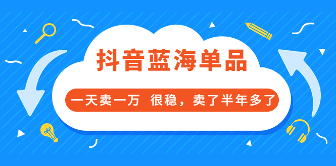 某付费文章：抖音蓝海单品，一天卖一万 很稳，卖了半年多了