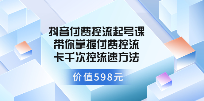 抖音付费控流起号课 带你掌握付费控流卡千次控流速方法（价值598元）