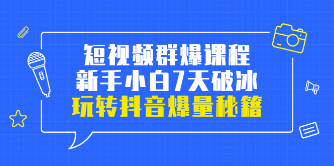 小九归途·短视频群爆课程：新手小白7天破冰，玩转抖音爆量秘籍