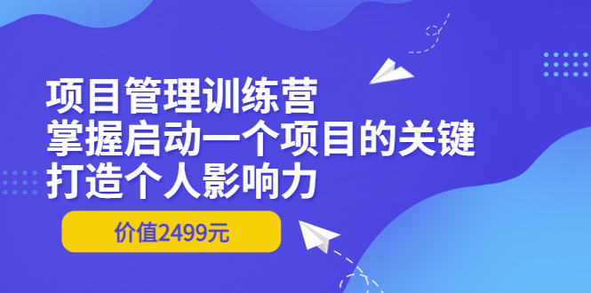 项目管理训练营：掌握启动一个项目的关键，打造个人影响力（价值2499元）