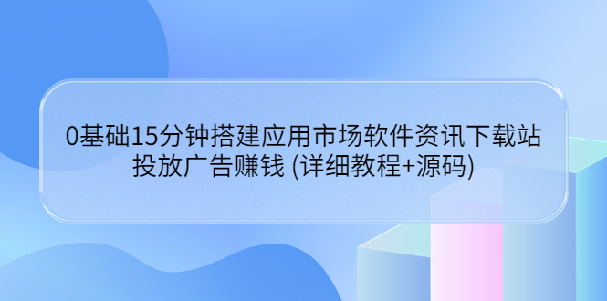 0基础15分钟搭建应用市场软件资讯下载站：投放广告赚钱 (详细教程+源码)