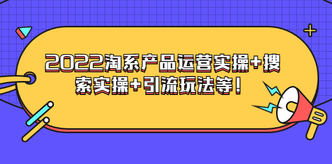 电商掌柜系列课程：2022淘系产品运营实操+搜索实操+引流玩法等！