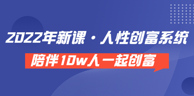 《 2022年新课·人性创富系统 》陪伴10w人一起创富（价值3980）