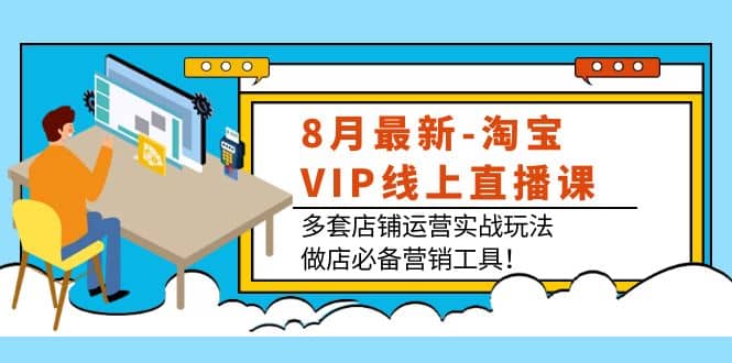 8月最新-淘宝VIP线上直播课：多套店铺运营实战玩法，做店必备营销工具