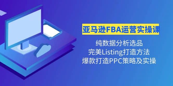 亚马逊FBA运营实操课 纯数据分析选品 完美Listing打造 爆款打造PPC策略实操