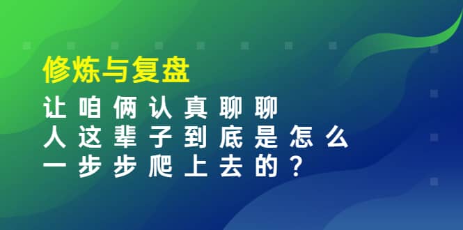 某收费文章：修炼与复盘 让咱俩认真聊聊 人这辈子到底怎么一步步爬上去的