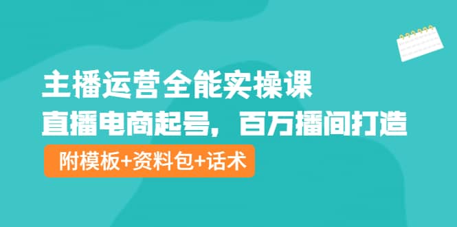 主播运营全能实操课：直播电商起号，百万播间打造（附模板 资料包 话术）