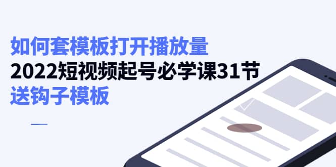 如何套模板打开播放量，2022短视频起号必学课31节，送钩子模板