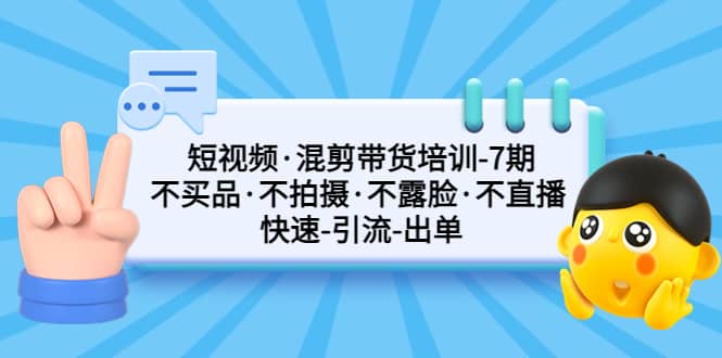 短视频·混剪带货培训-第7期 不买品·不拍摄·不露脸·不直播 快速引流出单