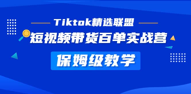 Tiktok精选联盟·短视频带货百单实战营 保姆级教学 快速成为Tiktok带货达人