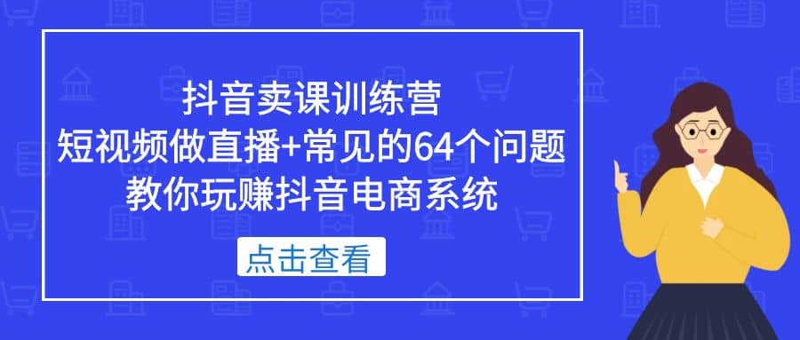 抖音卖课训练营，短视频做直播 常见的64个问题 教你玩赚抖音电商系统