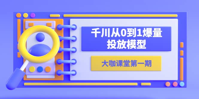 大咖课堂第一期，千川从0到1爆量投放模型（23节视频课）