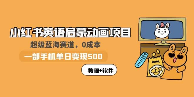 小红书英语启蒙动画项目：蓝海赛道 0成本，一部手机日入500 （教程 资源）