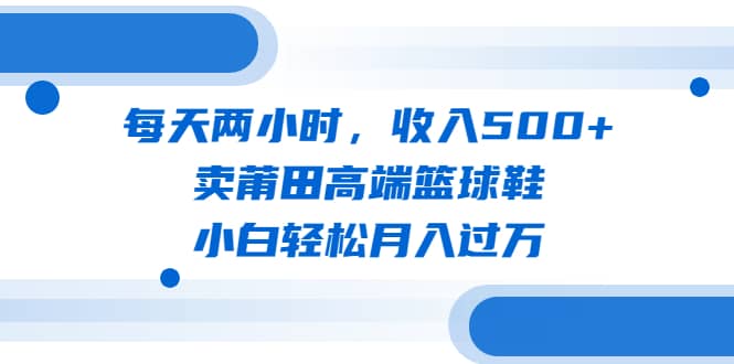 每天两小时，收入500 ，卖莆田高端篮球鞋，小白轻松月入过万（教程 素材）