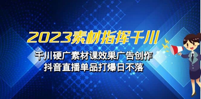 巨量千川持续更新：2023年最新营销素材技巧，千川硬广素材课：抖音直播单品打爆日不落指南