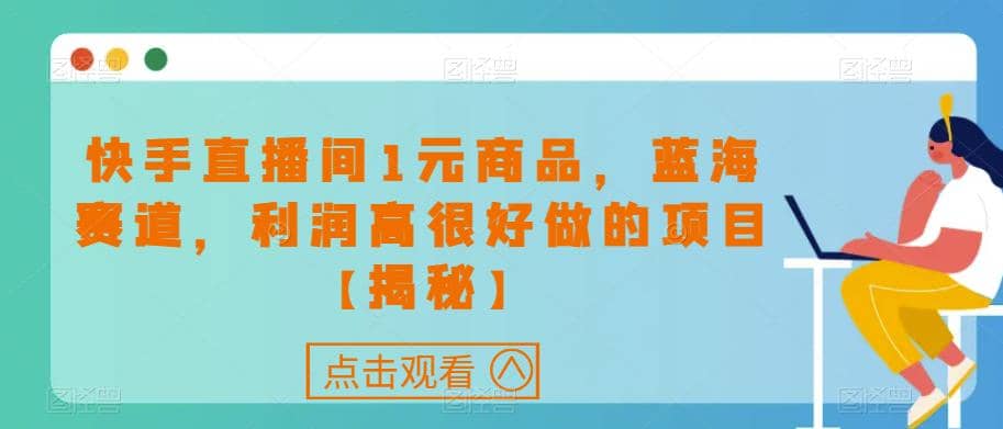 暮沉：快手直播间1元商品，蓝海赛道，高效转化，无需运营技巧，轻松做好【课程目录】