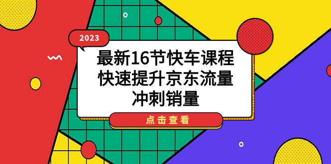 2023最新京东快车课程：快速提升京东流量，打造高投产快车计划，京东运营必备技能（16节课）