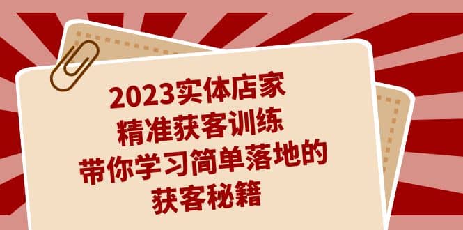 2023实体店家精准获客训练：学习简单落地的获客方法（27节课）—暮沉资源站