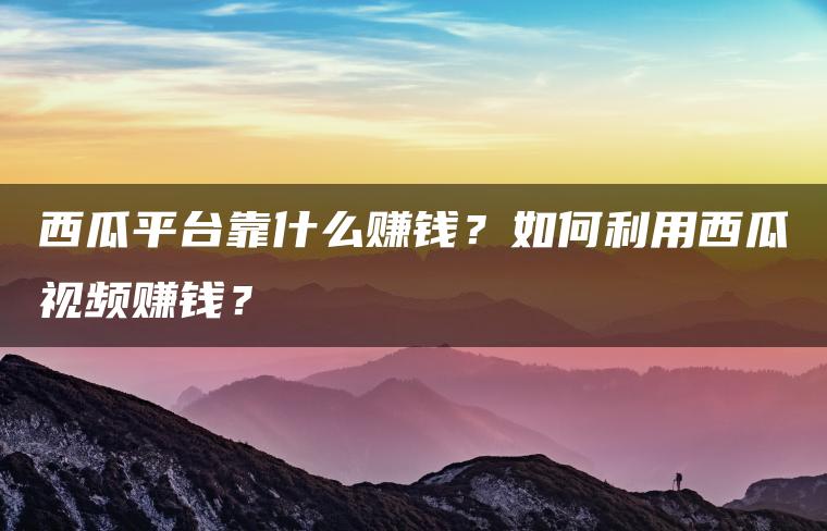 如何在西瓜平台赚钱？探索西瓜视频的盈利之道：广告收入和用户付费