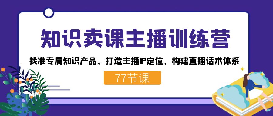 知识卖课主播训练营：打造专属IP定位，掌握直播话术，从生产知识到知识付费（77节课）