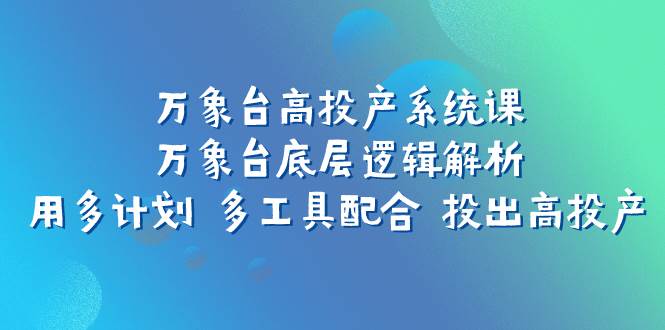 万象台高投产系统课：解析底层逻辑与多工具配合，万象台数据分析优化与直通车魔方配合技巧