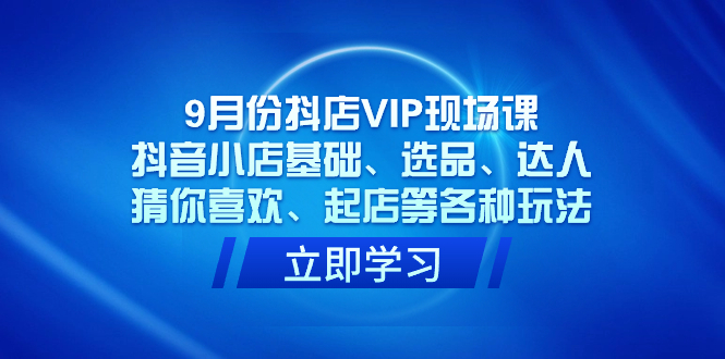 抖店VIP现场课：抖音小店全方位运营技巧揭秘，从基础到高阶，玩转抖音小店