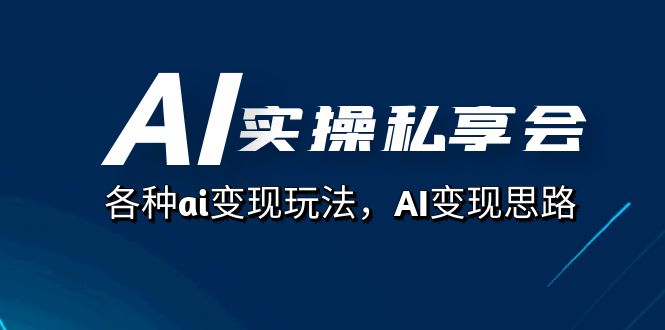 AI实操私享会：揭秘AI变现玩法与思路，AI工具大合集及变现技巧，从起号到视频制作的全流程（67节课）