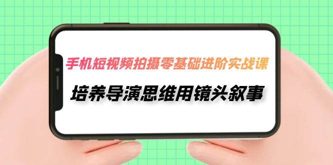 零基础学习手机短视频拍摄技巧，掌握导演思维，用手机讲述故事（30节课）