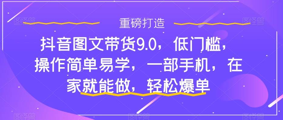 抖音图文带货9.0教程，低门槛，操作简单易学，一部手机，在家就能做，轻松爆单—暮沉资源站