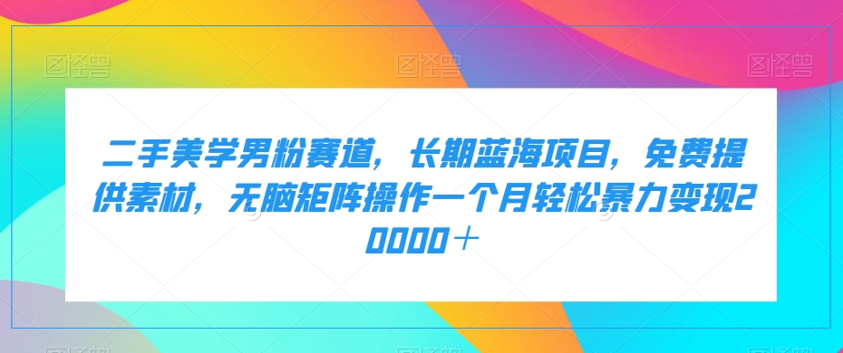 二手美学男粉赛道：长期蓝海项目，月入2万+轻松实现，零基础小白也能上手的赚钱项目