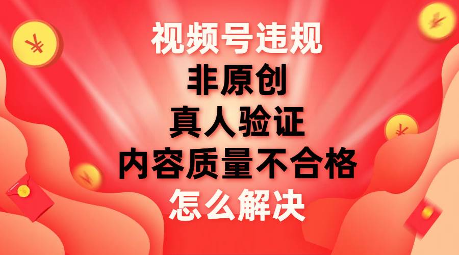 视频号违规解决方法：新老账号通用，解决真人验证、质量不合格和非原创问题—暮沉资源站