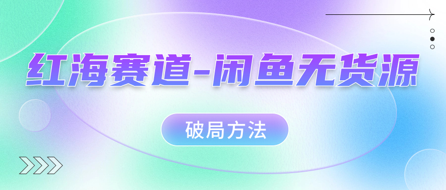 内卷时代，如何高效运营闲鱼？闲鱼无货源破局方法：红海赛道生存指南