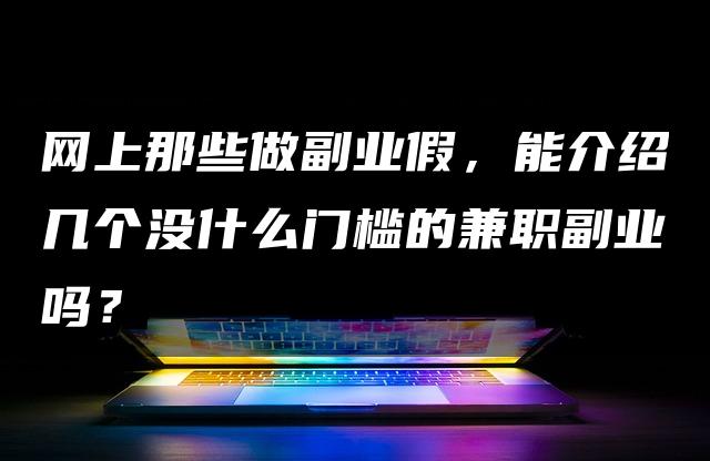 真伪难辨的网络兼职市场，低门槛兼职副业推荐，告别副业迷茫！