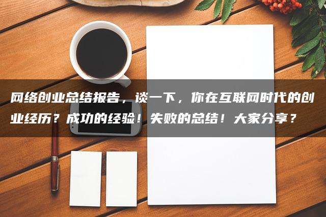 互联网时代创业心得、电商创业者的智慧总结：把握市场动态，避免常见失败陷阱，成功经验与失败教训全解析