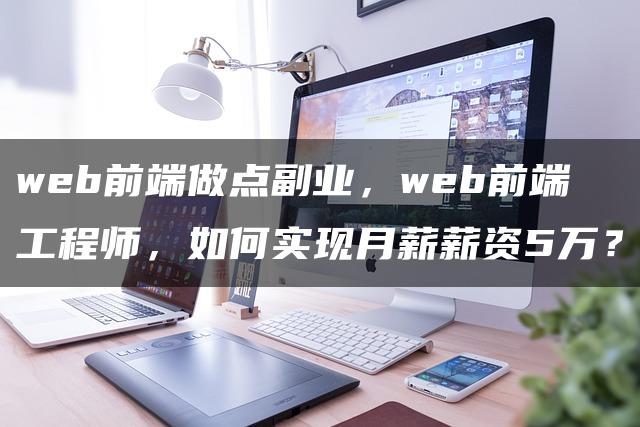 如何成为高薪Web前端工程师并成功开展副业？实用指南来袭！核心技能与副业开展全解析