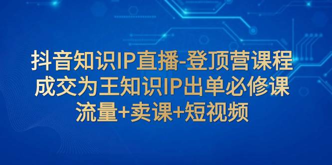 抖音知识IP直播课程：成交为王的必修课程！解密直播间成交底层逻辑：抖音知识付费课程