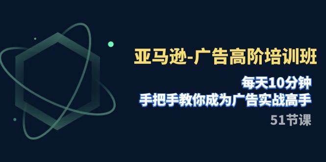 亚马逊广告高阶培训班：每天10分钟，成为广告实战高手，提升搜索排名效果，实现高投产比（51节课）