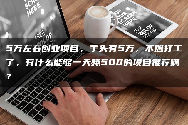 5万资金如何开启创业之路？这几个小本创业项目，让你轻松实现日入500元