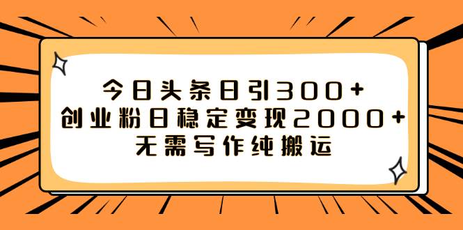 今日头条日引300+创业粉的详细教程：无需写作，纯搬运，利用头条老平台实现月入50W+的创业粉变现策略