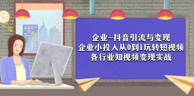 企业-抖音引流与变现：企业小投入从0到1玩转短视频 各行业知视频变现实战—暮沉资源站