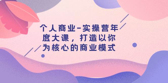 个人商业实操营：打造以你为核心的商业模式，销售力与产品力提升、演讲力与个人影响力（29节课）