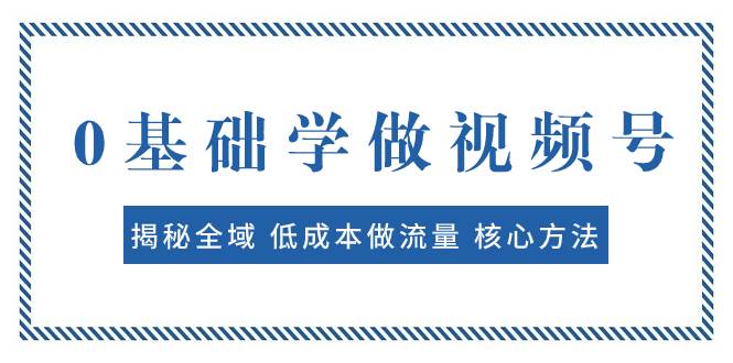 0基础学做视频号：揭秘全域 低成本做流量 核心方法 快速出爆款 轻松变现—暮沉资源站