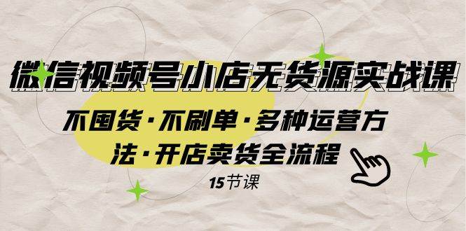 微信视频号小店无货源实战 不囤货·不刷单·多种运营方法·开店卖货全流程—暮沉资源站