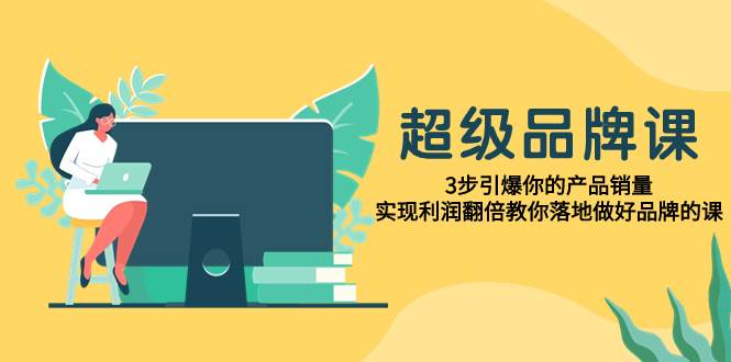 超级/品牌课，3步引爆你的产品销量，实现利润翻倍教你落地做好品牌的课 —暮沉资源站