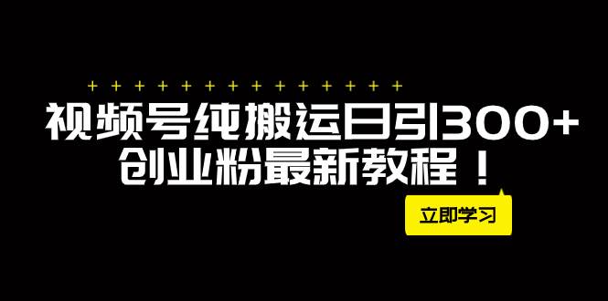 视频号纯搬运引流创业粉，每天引流300+的方法揭秘