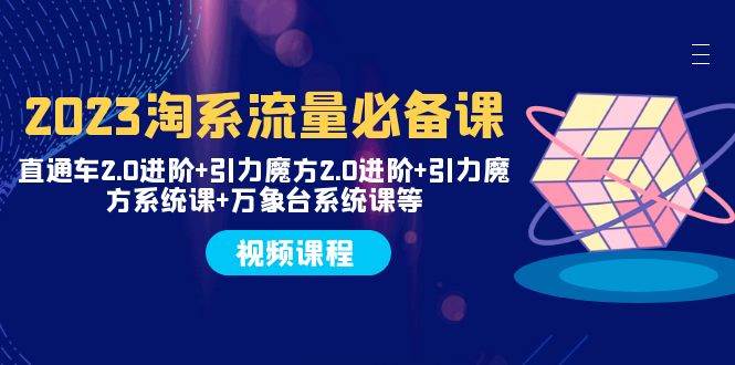 2023淘系流量必备课：直通车2.0提升淘宝店铺流量，万象台系统课与引力魔方爆单进阶班